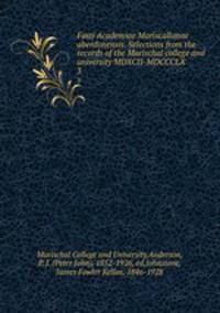 Fasti Academiae Mariscallanae aberdonensis. Selections from the records of the Marischal college and university MDXCII-MDCCCLX. 3