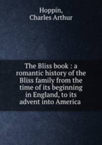 The Bliss book : a romantic history of the Bliss family from the time of its beginning in England, to its advent into America .