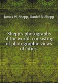 Shepp`s photographs of the world: consisting of photographic views of cities .