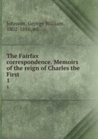 The Fairfax correspondence. Memoirs of the reign of Charles the First. 1