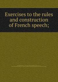 Exercises to the rules and construction of French speech;