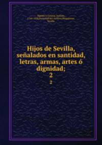 Hijos de Sevilla, sealados en santidad, letras, armas, artes dignidad;. 2
