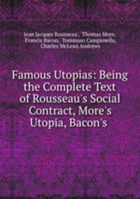 Famous Utopias: Being the Complete Text of Rousseau`s Social Contract, More`s Utopia, Bacon`s .