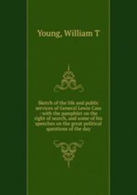 Sketch of the life and public services of General Lewis Cass : with the pamphlet on the right of search, and some of his speeches on the great political questions of the day