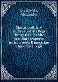 Status politico-juridicus incliti Regni Hungariae, habito peculiari respectu jurium regis Hungariae atque fisci regii