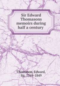 Sir Edward Thomasons memoirs during half a century