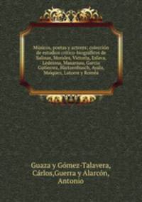 Msicos, poetas y actores; coleccin de estudios crtico-biogrficos de Salinas, Morales, Victoria, Eslava, Ledesma, Masarnau, Garca Gutierrez, Hartzenbusch, Ayala, Maiquez, Latorre y Roma