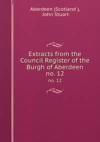Extracts from the Council Register of the Burgh of Aberdeen. no. 12