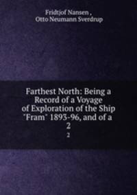 Farthest North: Being a Record of a Voyage of Exploration of the Ship "Fram" 1893-96, and of a .. 2