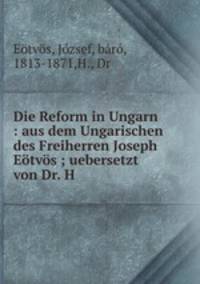 Die Reform in Ungarn : aus dem Ungarischen des Freiherren Joseph Etvs ; uebersetzt von Dr. H