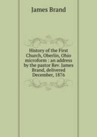 History of the First Church, Oberlin, Ohio microform : an address by the pastor Rev. James Brand, delivered December, 1876