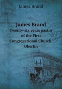 James Brand. Twenty-six years pastor of the First Congregational Church, Oberlin