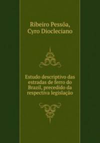 Estudo descriptivo das estradas de ferro do Brazil, precedido da respectiva legislao