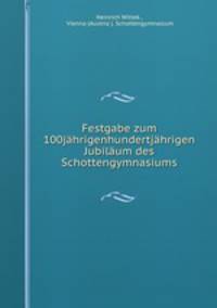 Festgabe zum 100jhrigenhundertjhrigen Jubilum des Schottengymnasiums