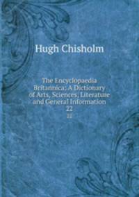 The Encyclopaedia Britannica: A Dictionary of Arts, Sciences, Literature and General Information. 22