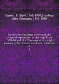 Farthest north; being the record of a voyage of exploration of the ship "Fram" 1893-96 and of a fifteen months` sleigh journey by Dr. Nansen and Lieut. Johansen. 2