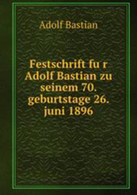 Festschrift fur Adolf Bastian zu seinem 70. geburtstage 26. juni 1896