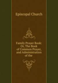 Family Prayer Book: Or, The Book of Common Prayer, and Administration of the .