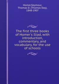 The first three books of Homer`s Iliad, with introduction, commentary, and vocabulary, for the use of schools