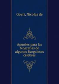Apuntes para las biografias de algunos Burgaleses clebres