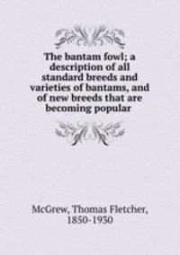 The bantam fowl; a description of all standard breeds and varieties of bantams, and of new breeds that are becoming popular