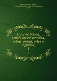 Hijos de Sevilla, sealados en santidad, letras, armas, artes dignidad;. 1
