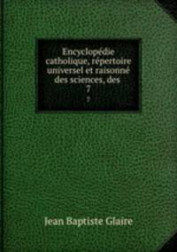 Encyclopdie catholique, rpertoire universel et raisonn des sciences, des .. 7