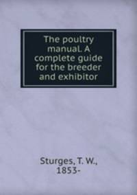 The poultry manual. A complete guide for the breeder and exhibitor
