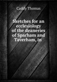 Sketches for an ecclesiology of the deaneries of Sparham and Taverham, in .
