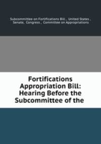 Fortifications Appropriation Bill: Hearing Before the Subcommittee of the .