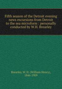 Fifth season of the Detroit evening news excursions from Detroit to the sea microform : personally conducted by W.H. Brearley