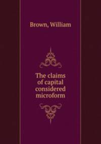 The claims of capital considered microform