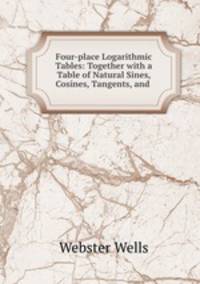 Four-place Logarithmic Tables: Together with a Table of Natural Sines, Cosines, Tangents, and .