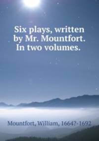 Six plays, written by Mr. Mountfort. In two volumes.