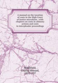 A manual on the taxation of costs in the High Court of Justice microform : with chapters on costs in alimony actions and costs in interpleader proceedings