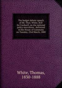 The budget debate speech of Mr. Thos. White, M.P. for Cardwell, on the national policy microform : delivered in the House of Commons on Tuesday, 23rd March, 1880