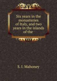 Six years in the monasteries of Italy, and two years in the islands of the .
