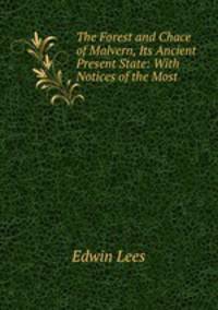 The Forest and Chace of Malvern, Its Ancient & Present State: With Notices of the Most .