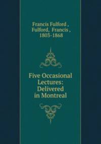 Five Occasional Lectures: Delivered in Montreal
