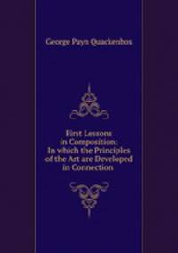 First Lessons in Composition: In which the Principles of the Art are Developed in Connection .