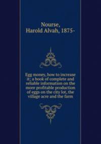 Egg money, how to increase it; a book of complete and reliable information on the more profitable production of eggs on the city lot, the village acre and the farm