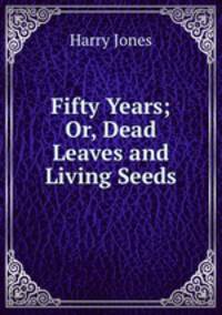Fifty Years; Or, Dead Leaves and Living Seeds