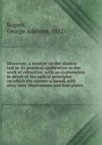 Skiascopy; a treatise on the shadow test in its practical application to the work of refraction, with an explanation in detail of the optical principles on which the science is based, with sixty-nine illustrations and four plates