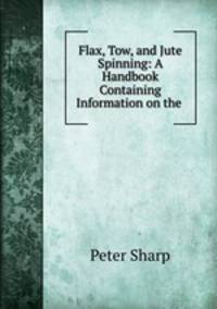 Flax, Tow, and Jute Spinning: A Handbook Containing Information on the .