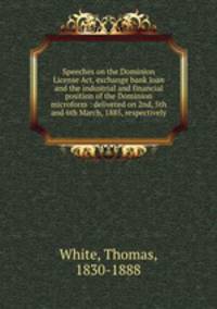 Speeches on the Dominion License Act, exchange bank loan and the industrial and financial position of the Dominion microform : delivered on 2nd, 5th and 6th March, 1885, respectively