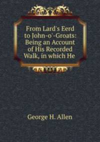 From Lard`s Eerd to John-o`-Groats: Being an Account of His Recorded Walk, in which He .
