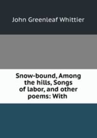 Snow-bound, Among the hills, Songs of labor, and other poems: With .