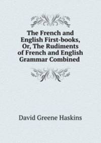 The French and English First-books, Or, The Rudiments of French and English Grammar Combined .