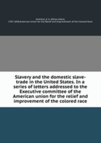 Slavery and the domestic slave-trade in the United States. In a series of letters addressed to the Executive committee of the American union for the relief and improvement of the colored race