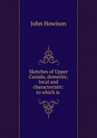 Sketches of Upper Canada, domestic, local and characteristic: to which is .